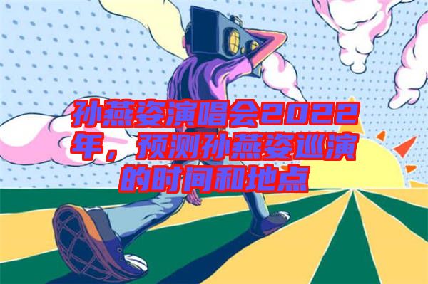 孫燕姿演唱會2022年，預測孫燕姿巡演的時間和地點
