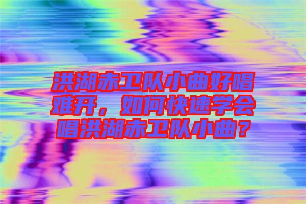洪湖赤衛隊小曲好唱難開，如何快速學會唱洪湖赤衛隊小曲？