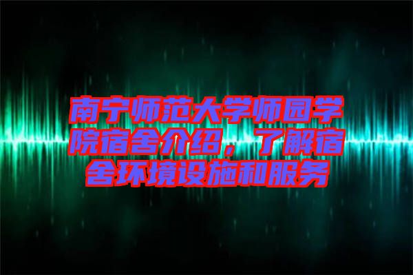南寧師范大學師園學院宿舍介紹，了解宿舍環境設施和服務