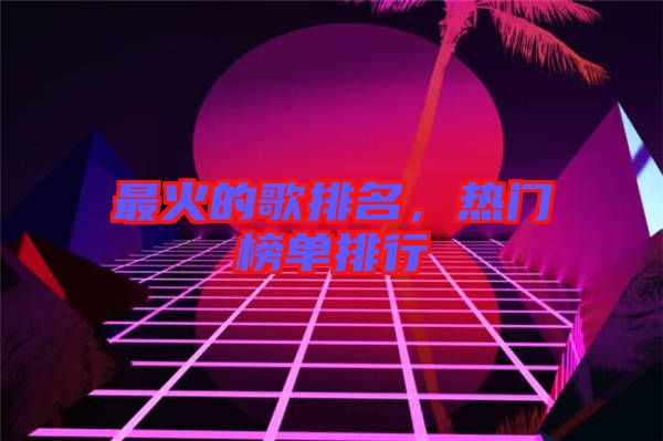 最火的歌排名，熱門榜單排行
