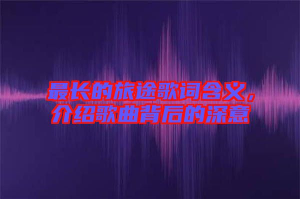 最長的旅途歌詞含義，介紹歌曲背后的深意