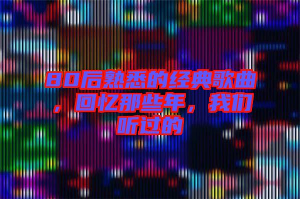 80后熟悉的經典歌曲，回憶那些年，我們聽過的