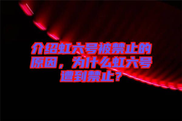 介紹虹六號(hào)被禁止的原因，為什么虹六號(hào)遭到禁止？