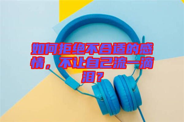 如何拒絕不合適的感情，不讓自己流一滴淚？