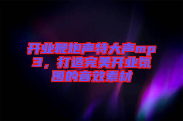 開業鞭炮聲特大聲mp3，打造完美開業氛圍的音效素材