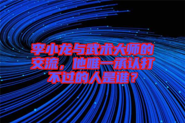李小龍與武術(shù)大師的交流，他唯一承認打不過的人是誰？