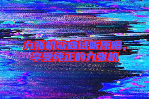 九張機歌曲試聽原唱，享受純正的九張機