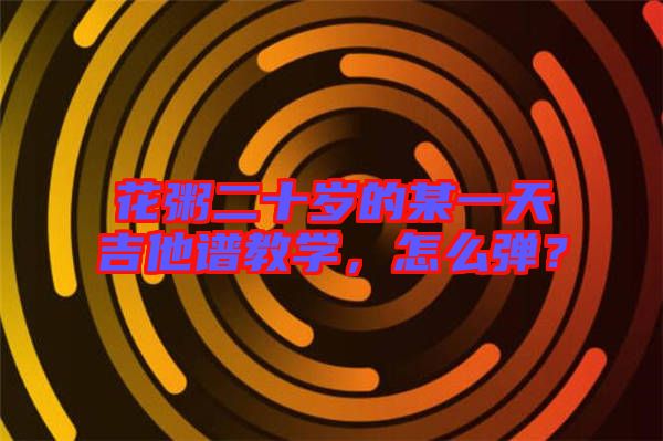花粥二十歲的某一天吉他譜教學，怎么彈？