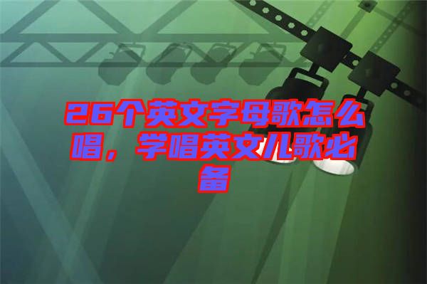 26個英文字母歌怎么唱，學唱英文兒歌必備