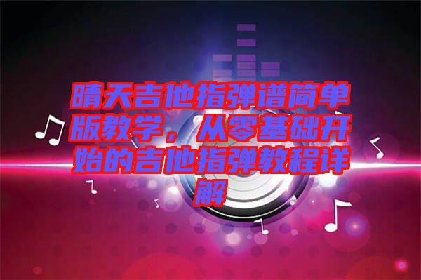 晴天吉他指彈譜簡單版教學，從零基礎開始的吉他指彈教程詳解