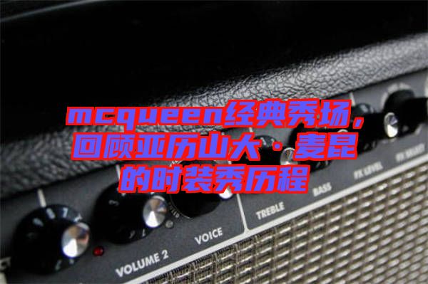 mcqueen經典秀場，回顧亞歷山大·麥昆的時裝秀歷程