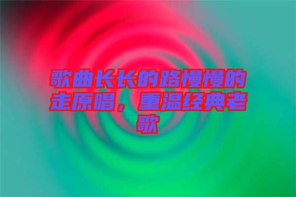歌曲長長的路慢慢的走原唱，重溫經典老歌