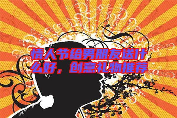 情人節給男朋友送什么好，創意禮物推薦