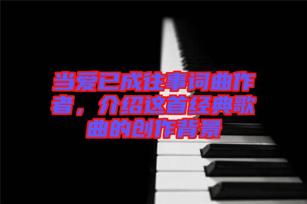 當愛已成往事詞曲作者，介紹這首經(jīng)典歌曲的創(chuàng)作背景