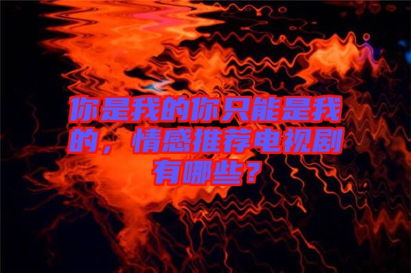 你是我的你只能是我的，情感推薦電視劇有哪些？