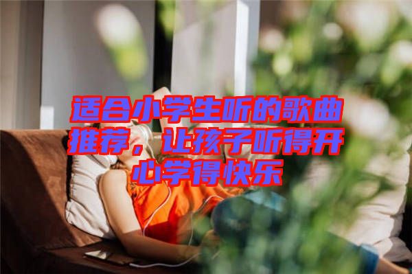 適合小學(xué)生聽的歌曲推薦，讓孩子聽得開心學(xué)得快樂