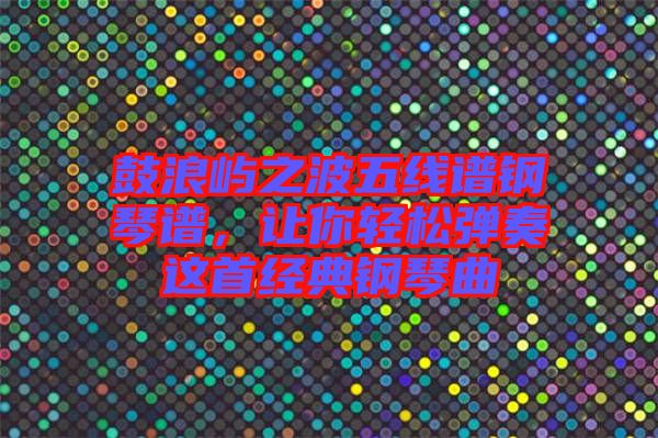 鼓浪嶼之波五線譜鋼琴譜，讓你輕松彈奏這首經典鋼琴曲