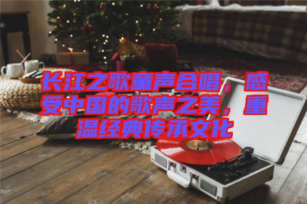 長江之歌童聲合唱，感受中國的歌聲之美，重溫經典傳承文化