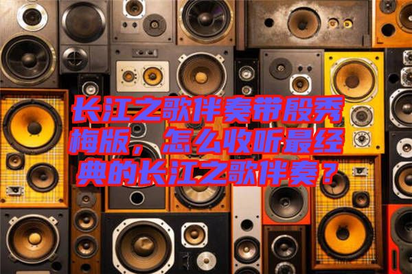 長(zhǎng)江之歌伴奏帶殷秀梅版，怎么收聽最經(jīng)典的長(zhǎng)江之歌伴奏？