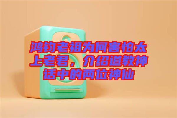 鴻鈞老祖為何害怕太上老君，介紹道教神話中的兩位神仙