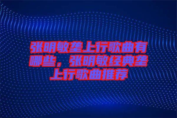 張明敏壟上行歌曲有哪些，張明敏經(jīng)典壟上行歌曲推薦