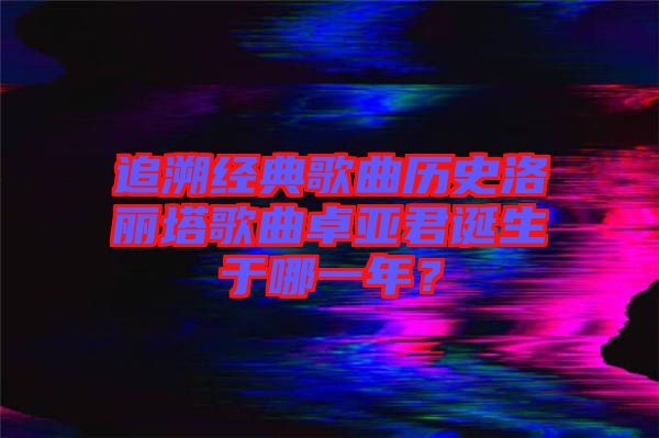 追溯經(jīng)典歌曲歷史洛麗塔歌曲卓亞君誕生于哪一年？