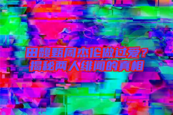 田馥甄周杰倫做過愛？揭秘兩人緋聞的真相
