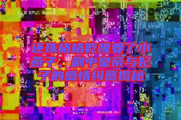 還珠格格乾隆要了小燕子，劇中皇帝與妃子的感情糾葛揭秘