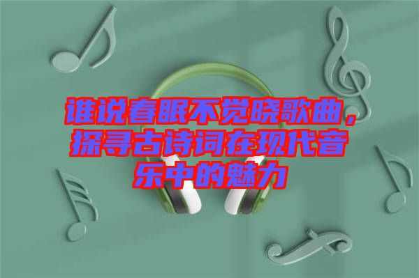 誰說春眠不覺曉歌曲，探尋古詩詞在現(xiàn)代音樂中的魅力