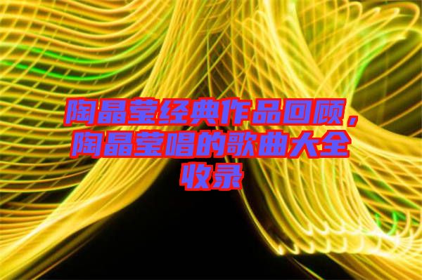 陶晶瑩經典作品回顧，陶晶瑩唱的歌曲大全收錄