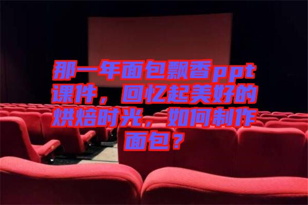 那一年面包飄香ppt課件，回憶起美好的烘焙時光，如何制作面包？