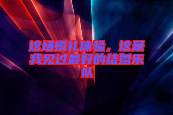 這場婚禮體驗(yàn)，這是我見過最好的結(jié)婚樂隊(duì)