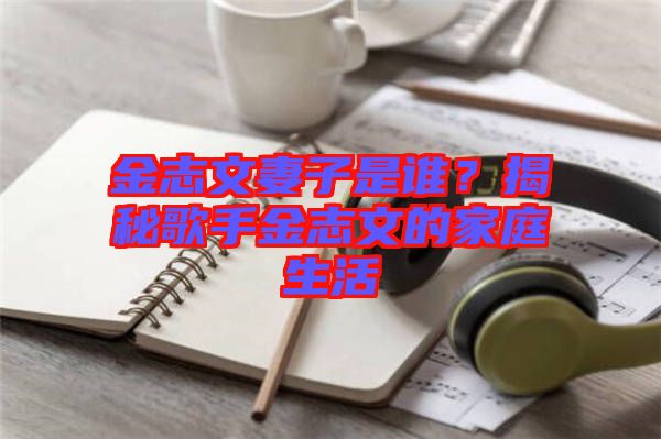 金志文妻子是誰(shuí)？揭秘歌手金志文的家庭生活