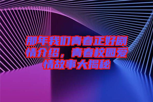 那年我們青春正好劇情介紹，青春校園愛情故事大揭秘
