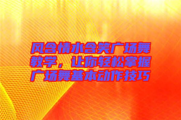 風(fēng)含情水含笑廣場(chǎng)舞教學(xué)，讓你輕松掌握廣場(chǎng)舞基本動(dòng)作技巧