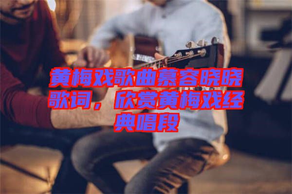 黃梅戲歌曲慕容曉曉歌詞，欣賞黃梅戲經典唱段