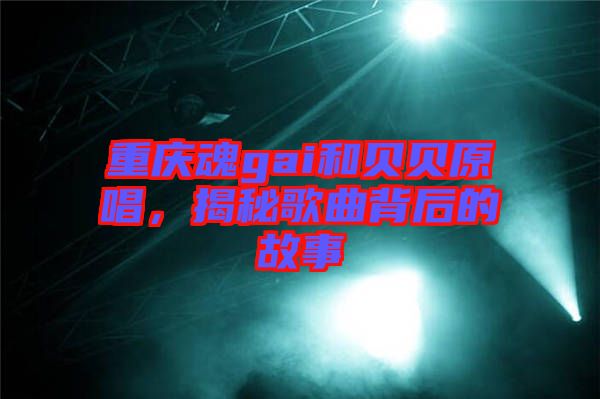 重慶魂gai和貝貝原唱，揭秘歌曲背后的故事