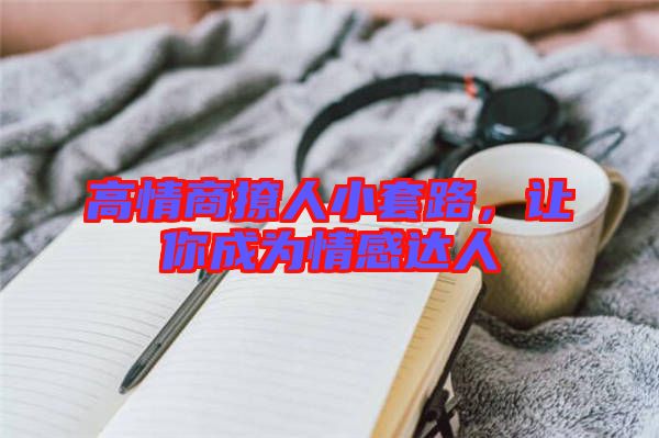 高情商撩人小套路，讓你成為情感達人