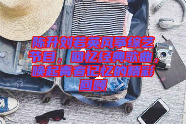 陳升劉若英風箏綜藝節目，回憶經典歌曲，喚起青春記憶的精彩回顧