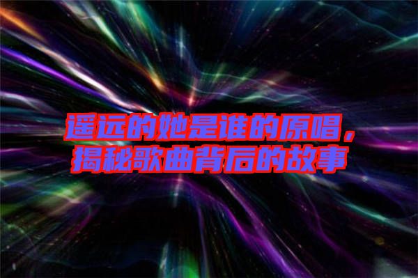 遙遠的她是誰的原唱，揭秘歌曲背后的故事