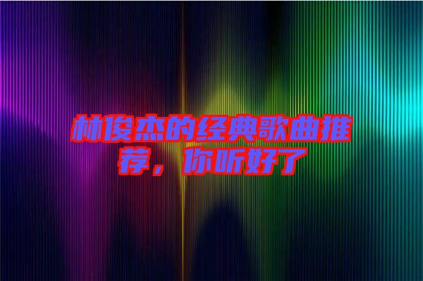 林俊杰的經典歌曲推薦，你聽好了