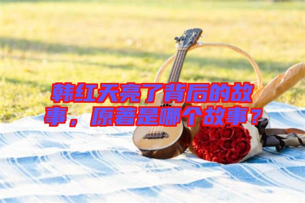 韓紅天亮了背后的故事，原著是哪個故事？