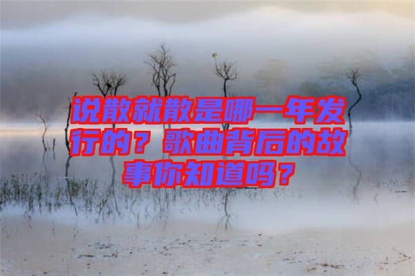 說散就散是哪一年發行的？歌曲背后的故事你知道嗎？