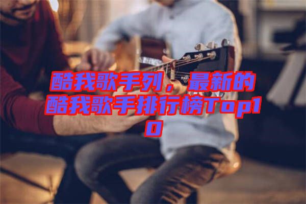 酷我歌手列，最新的酷我歌手排行榜Top10