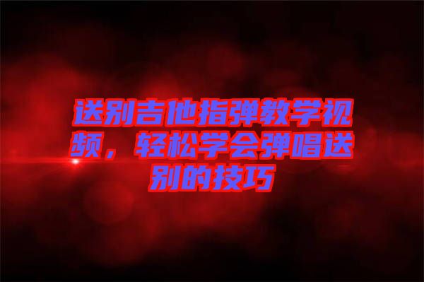 送別吉他指彈教學視頻，輕松學會彈唱送別的技巧