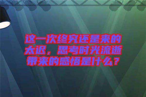 這一次終究還是來(lái)的太遲，思考時(shí)光流逝帶來(lái)的感悟是什么？