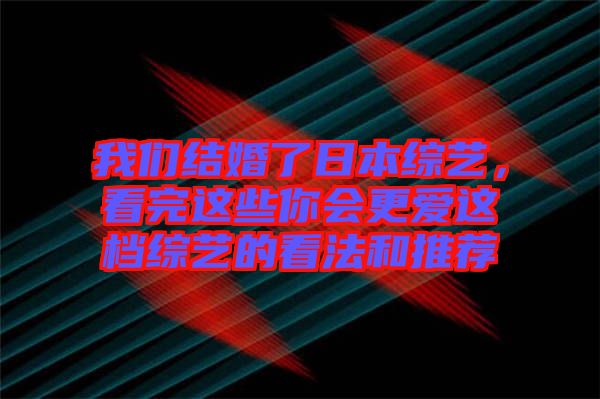 我們結婚了日本綜藝，看完這些你會更愛這檔綜藝的看法和推薦