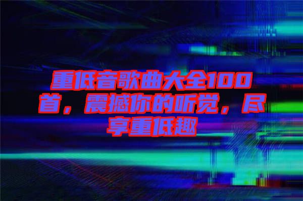 重低音歌曲大全100首，震撼你的聽覺，盡享重低趣