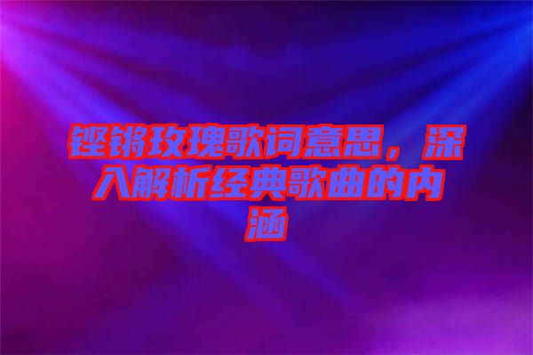 鏗鏘玫瑰歌詞意思，深入解析經(jīng)典歌曲的內(nèi)涵