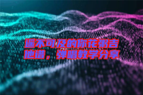 遙不可及的你花粥吉他譜，彈唱教學分享